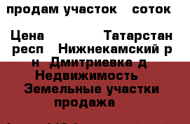 продам участок 6 соток › Цена ­ 85 000 - Татарстан респ., Нижнекамский р-н, Дмитриевка д. Недвижимость » Земельные участки продажа   